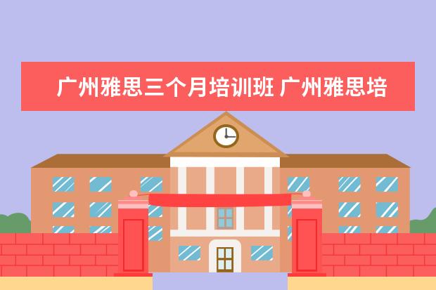 广州雅思三个月培训班 广州雅思培训学校有哪些