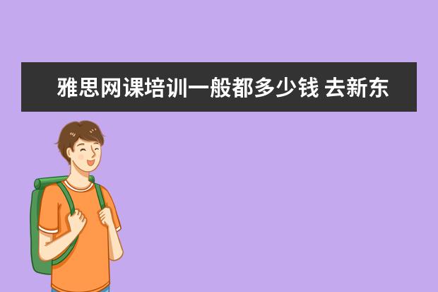 雅思网课培训一般都多少钱 去新东方学雅思需要多少钱