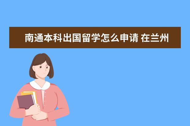 南通本科出国留学怎么申请 在兰州大学就读是一种什么体验