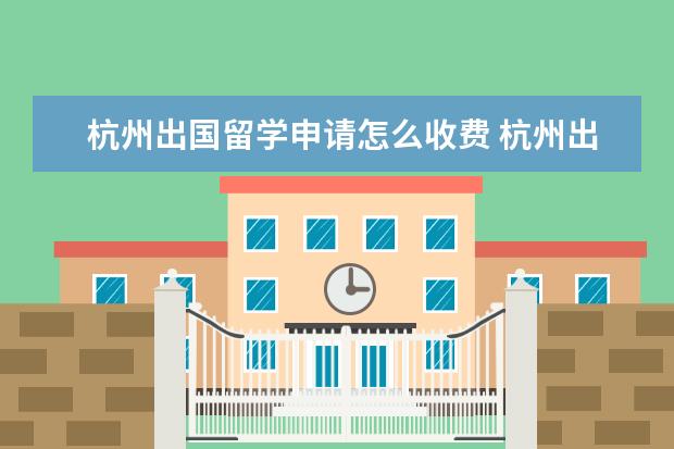 杭州出国留学申请怎么收费 杭州出国留学中介费多少钱