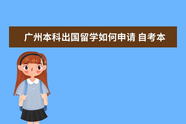 广州本科出国留学如何申请 自考本科能出国留学读研吗?