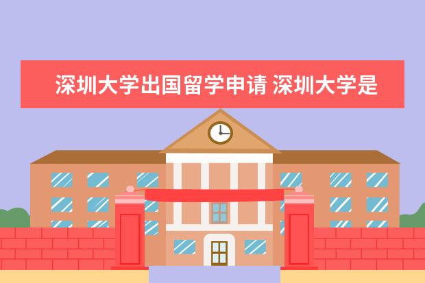 深圳大学出国留学申请 深圳大学是个怎么样的大学?校风怎么样?出国留学的机...