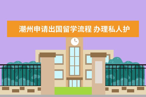 潮州申请出国留学流程 办理私人护照和港奥通行证的详细流程是哪些? - 百度...