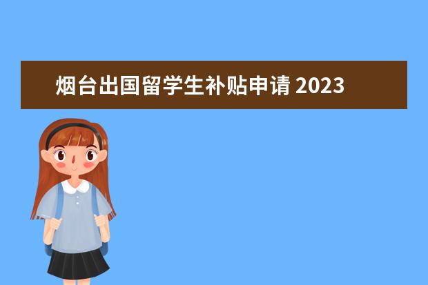 烟台出国留学生补贴申请 2023年烟台大学生创业就业补贴政策,烟台应届毕业生...