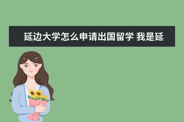 延边大学怎么申请出国留学 我是延边大学大二的想出国留学(想去加拿大),想问问...