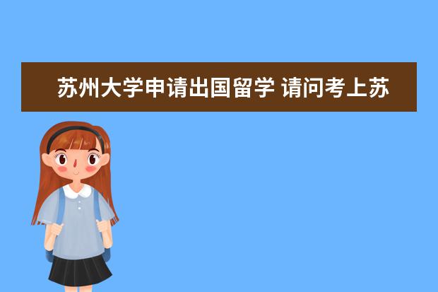 苏州大学申请出国留学 请问考上苏州大学研究生后,有公费出国留学的机会吗?...