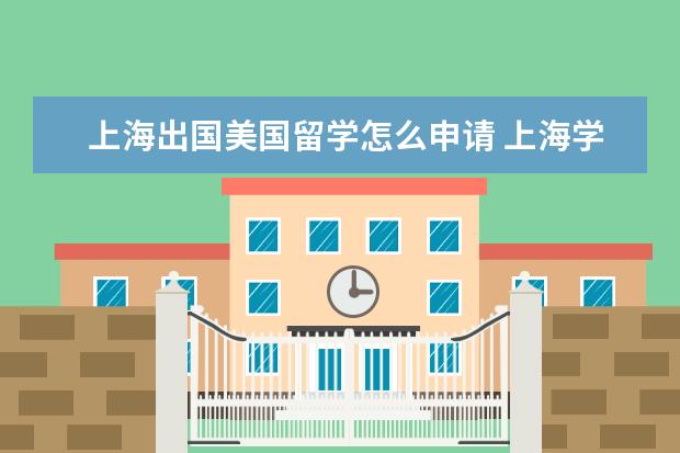 上海出国美国留学怎么申请 上海学生怎么申请美国留学签证攻略