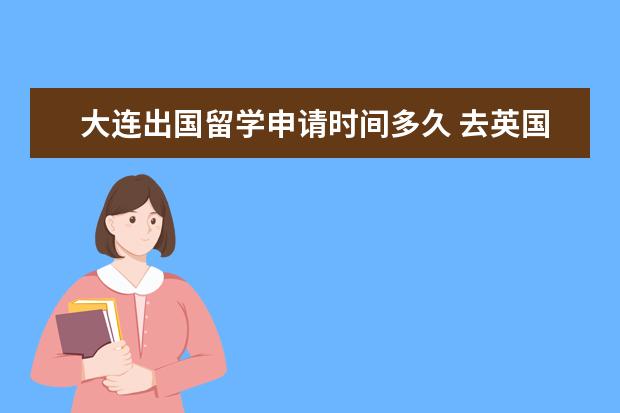 大连出国留学申请时间多久 去英国留学申请大学的具体流程是怎么样的?大概需要...