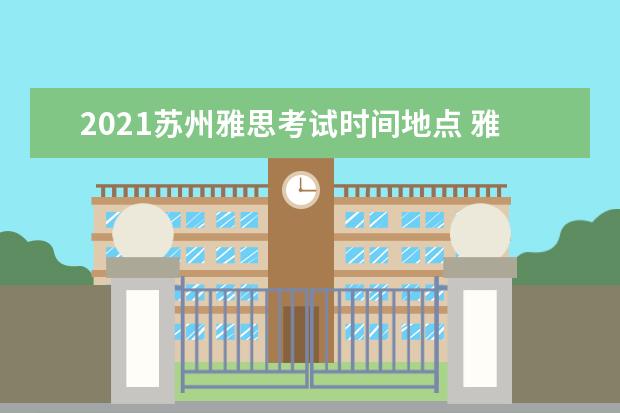 2021苏州雅思考试时间地点 雅思2021考试安排具体时间是?