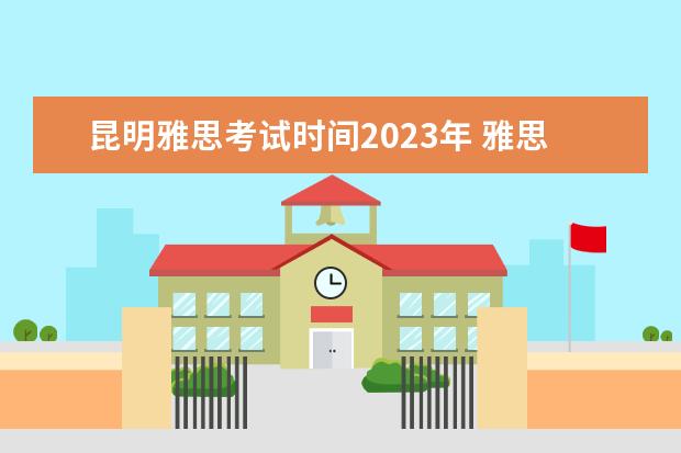昆明雅思考试时间2023年 雅思考试时间2023年下半年