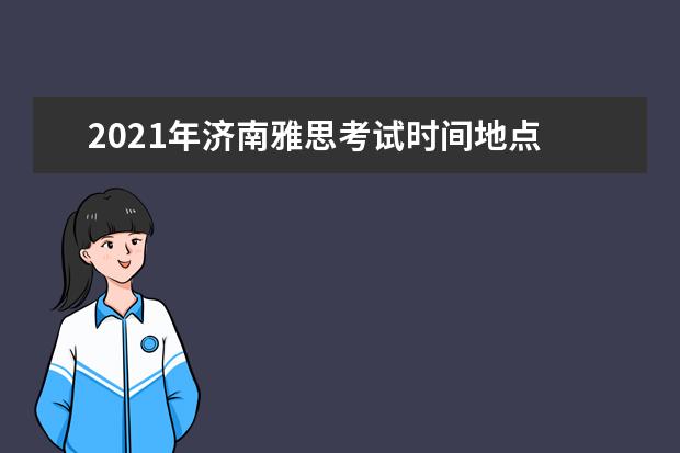 2021年济南雅思考试时间地点 雅思托福考试时间以及地点