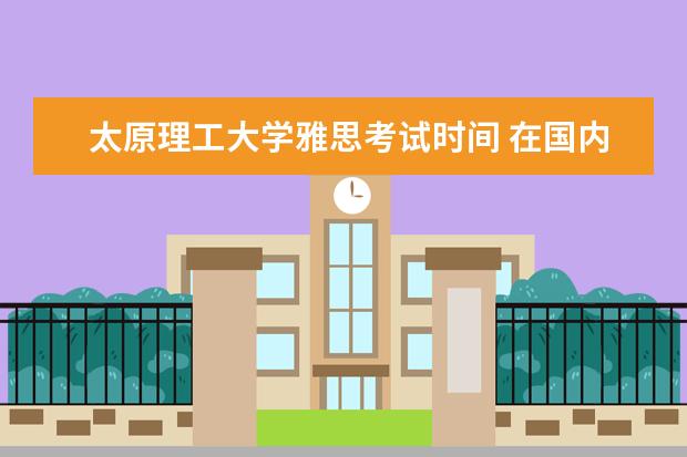 太原理工大学雅思考试时间 在国内考雅思有没有考点?