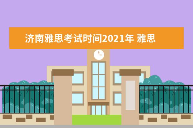 济南雅思考试时间2021年 雅思考试时间和费用地点2021北京