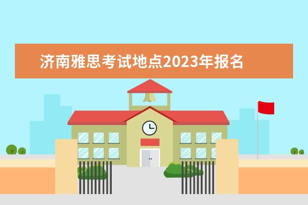 济南雅思考试地点2023年报名 2023年雅思考试时间及地点