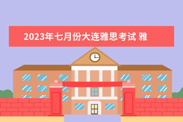 2023年七月份大连雅思考试 雅思考试时间2023年下半年