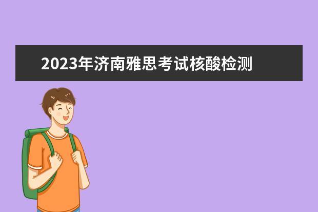 2023年济南雅思考试核酸检测 安徽芜湖考生10月去南京雅思机考考试需要核酸检测证...