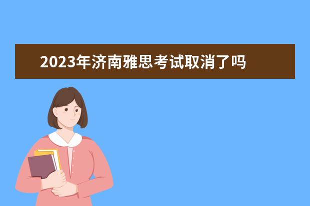 2023年济南雅思考试取消了吗 雅思考试2023年考试时间