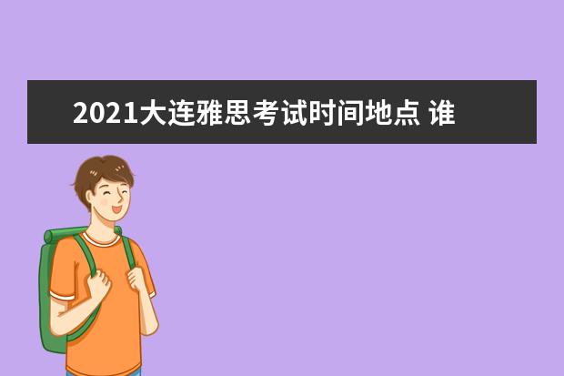 2021大连雅思考试时间地点 谁知道2021的雅思考试时间?