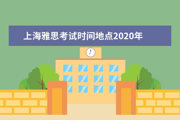 上海雅思考试时间地点2020年 雅思考试时间和费用地点2021上海