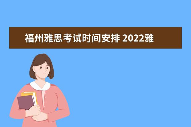 福州雅思考试时间安排 2022雅思考试时间一览表