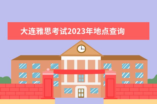 大连雅思考试2023年地点查询 雅思考试时间2023年