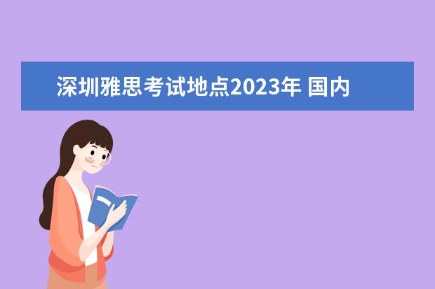 深圳雅思考试地点2023年 国内雅思考试时间2023年
