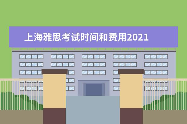 上海雅思考试时间和费用2021 2021年1月雅思考试报名费用