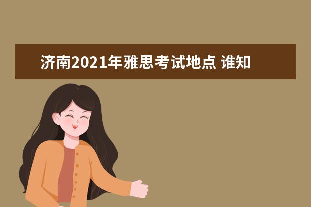 济南2021年雅思考试地点 谁知道2021的雅思考试时间?