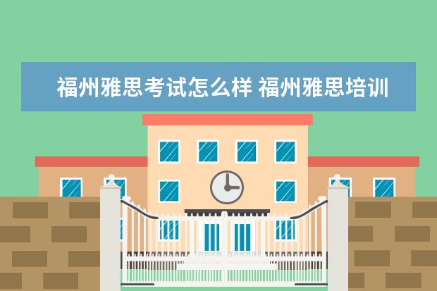 福州雅思考试怎么样 福州雅思培训学校哪家好?