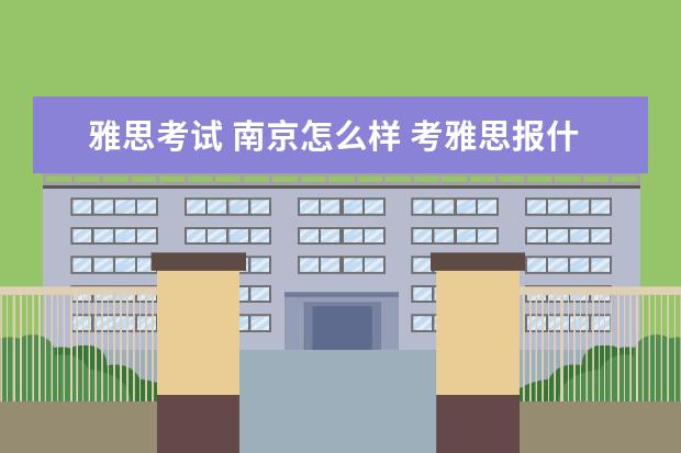 雅思考试 南京怎么样 考雅思报什么机构的比较好?坐标南京,目前了解了偏锋...