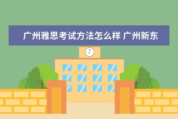 广州雅思考试方法怎么样 广州新东方的教学模式怎样?我想考雅思。