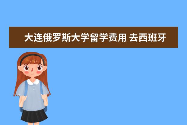 大连俄罗斯大学留学费用 去西班牙有哪些留学中介推荐