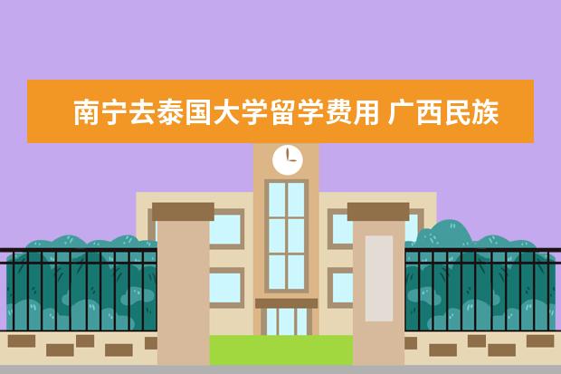 南宁去泰国大学留学费用 广西民族大学的出国留学费用