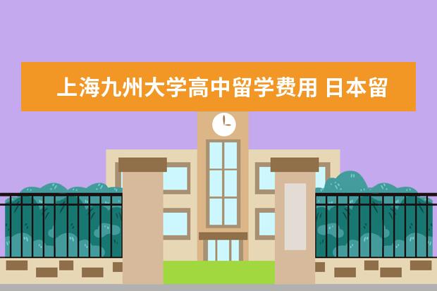 上海九州大学高中留学费用 日本留学什么专业比较好?