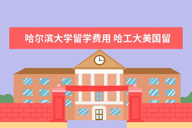 哈尔滨大学留学费用 哈工大美国留学生(美国留学学费,学习英语,和美国人...