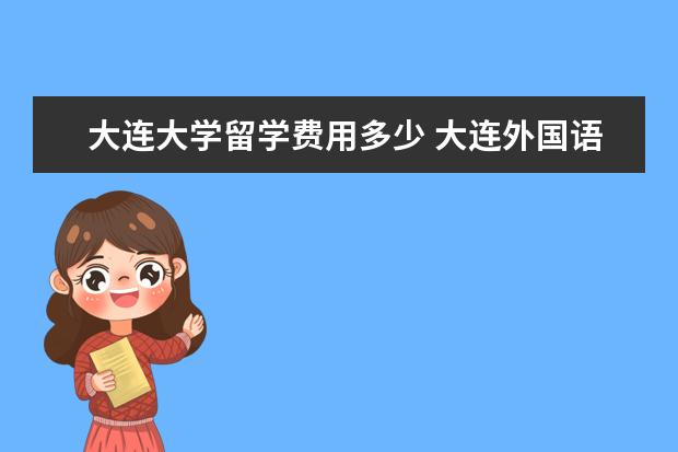 大连大学留学费用多少 大连外国语大学法语系去法国留学费用大概多少 - 百...