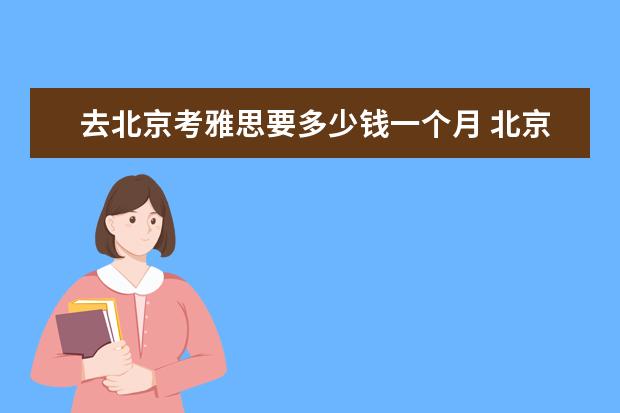 去北京考雅思要多少钱一个月 北京新东方雅思培训班费用多少