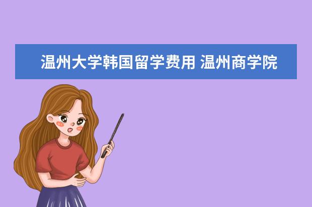 温州大学韩国留学费用 温州商学院3+1+1留学怎么样?