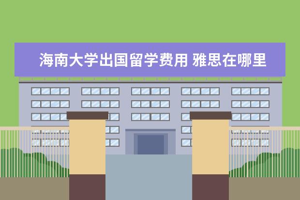 海南大学出国留学费用 雅思在哪里考试,是一年考几次