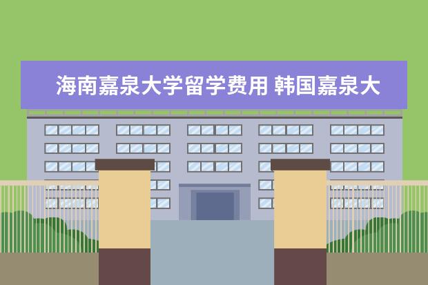 海南嘉泉大学留学费用 韩国嘉泉大学怎么样