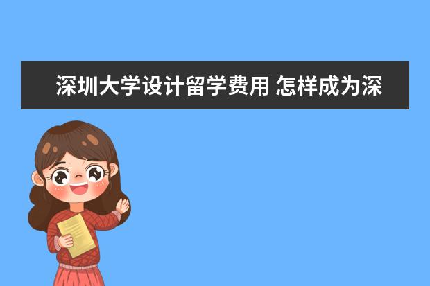 深圳大学设计留学费用 怎样成为深圳大学交换生?具备什么条件?