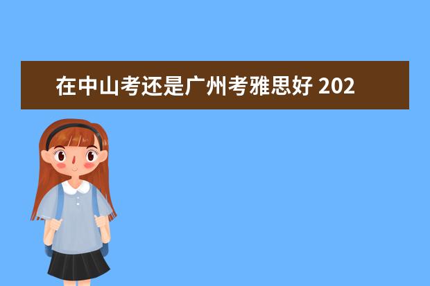 在中山考还是广州考雅思好 2022年中山的雅思考试是不是停了