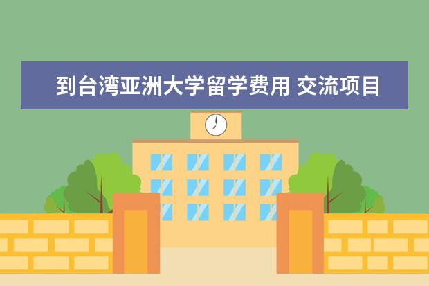 到台湾亚洲大学留学费用 交流项目。台湾大同大学和亚洲大学怎么样?以大同为...