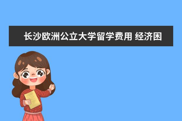 长沙欧洲公立大学留学费用 经济困难怎样出国留学