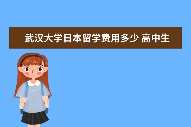 武汉大学日本留学费用多少 高中生如何考日本大学或留学过去