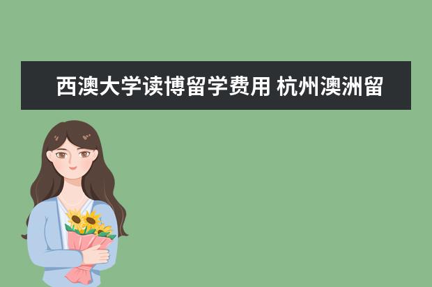 西澳大学读博留学费用 杭州澳洲留学中介哪家好?