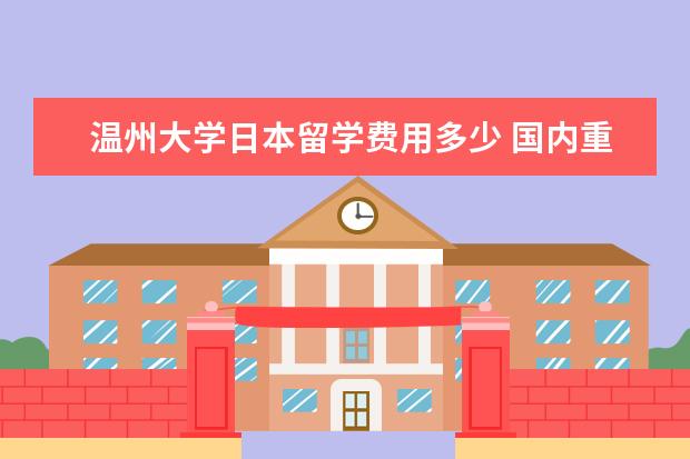 温州大学日本留学费用多少 国内重点大学的留学预科班有哪些