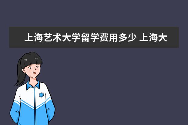 上海艺术大学留学费用多少 上海大学巴黎国际时装艺术学院怎么样? 学费是怎样算...