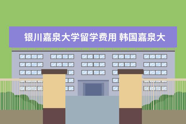银川嘉泉大学留学费用 韩国嘉泉大学相当于国内什么大学