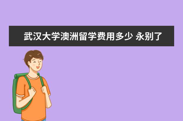 武汉大学澳洲留学费用多少 永别了,诸多令人难忘的留学生涯